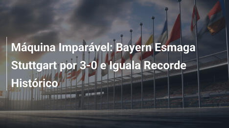 Máquina Imparável: Bayern Esmaga Stuttgart por 3-0 e Iguala Recorde Histórico