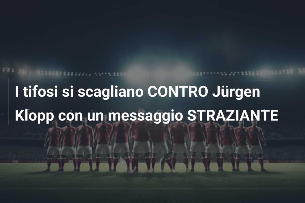 I tifosi si scagliano CONTRO Jürgen Klopp con un messaggio STRAZIANTE