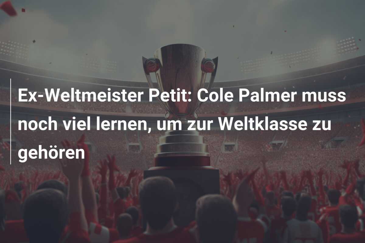 Ex-Weltmeister Petit: Cole Palmer muss noch viel lernen, um zur Weltklasse zu gehören