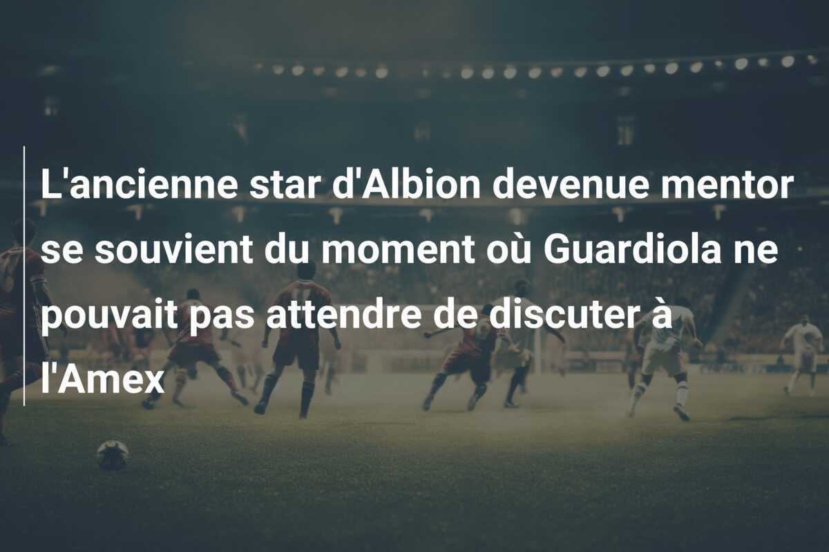 L'ancienne star d'Albion devenue mentor se souvient du moment où Guardiola ne pouvait pas attendre de discuter à l'Amex