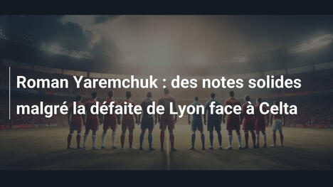 Roman Yaremchuk : des notes solides malgré la défaite de Lyon face à Celta