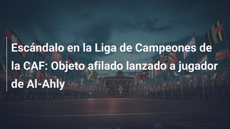 Escándalo en la Liga de Campeones de la CAF: Objeto afilado lanzado a jugador de Al-Ahly