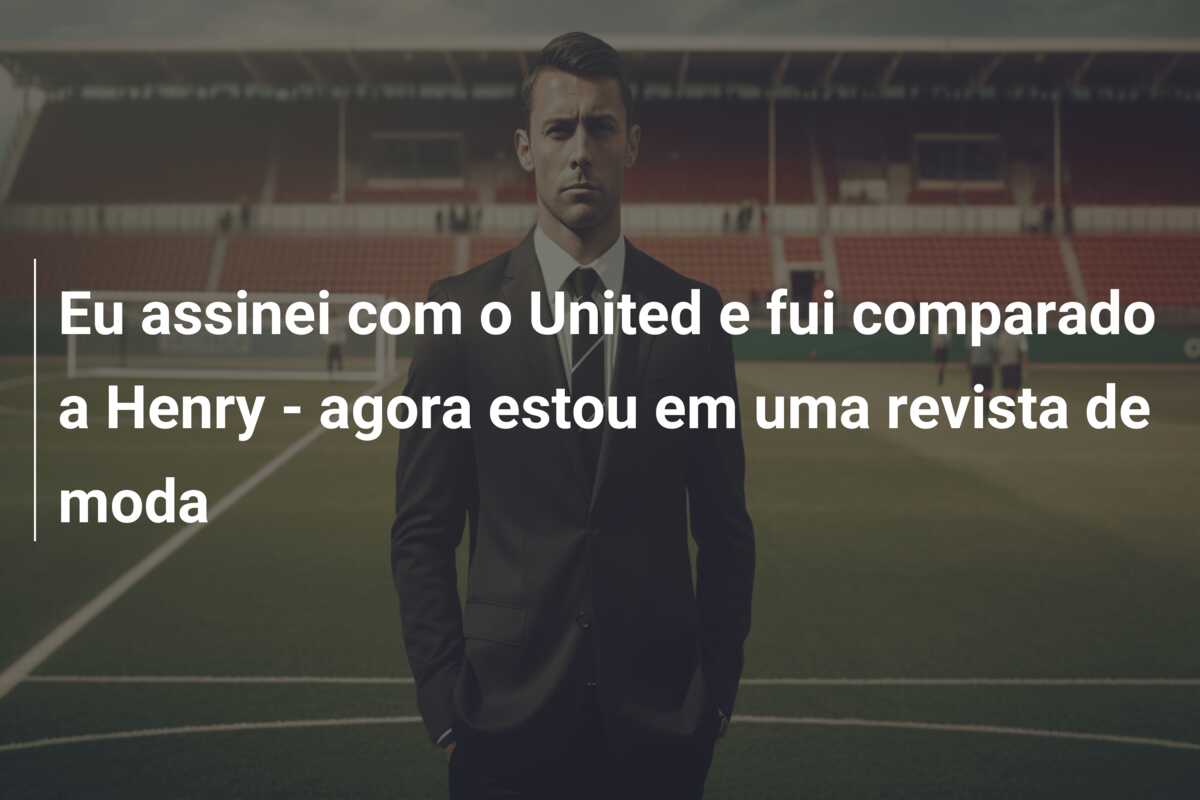 Eu assinei com o United e fui comparado a Henry – agora estou em uma revista de moda