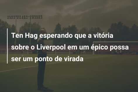 Ten Hag esperando que a vitória sobre o Liverpool em um épico possa ser um ponto de virada
