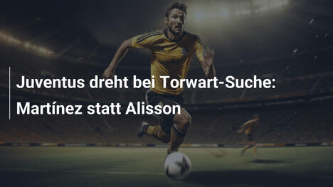 Juventus dreht bei Torwart-Suche: Martínez statt Alisson