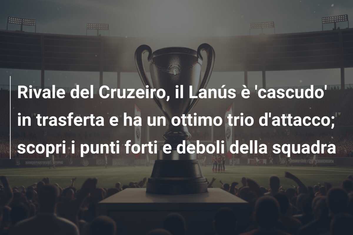 Rivale del Cruzeiro, il Lanús è 'cascudo' in trasferta e ha un ottimo trio d'attacco; scopri i punti forti e deboli della squadra