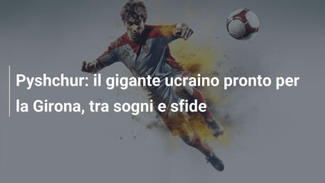 Pyshchur: il gigante ucraino pronto per la Girona, tra sogni e sfide