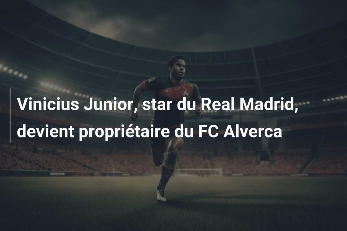 Vinicius Junior, star du Real Madrid, devient propriétaire du FC Alverca