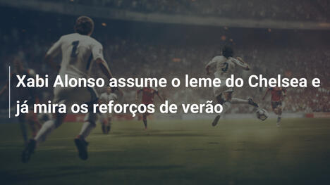 Xabi Alonso assume o leme do Chelsea e já mira os reforços de verão
