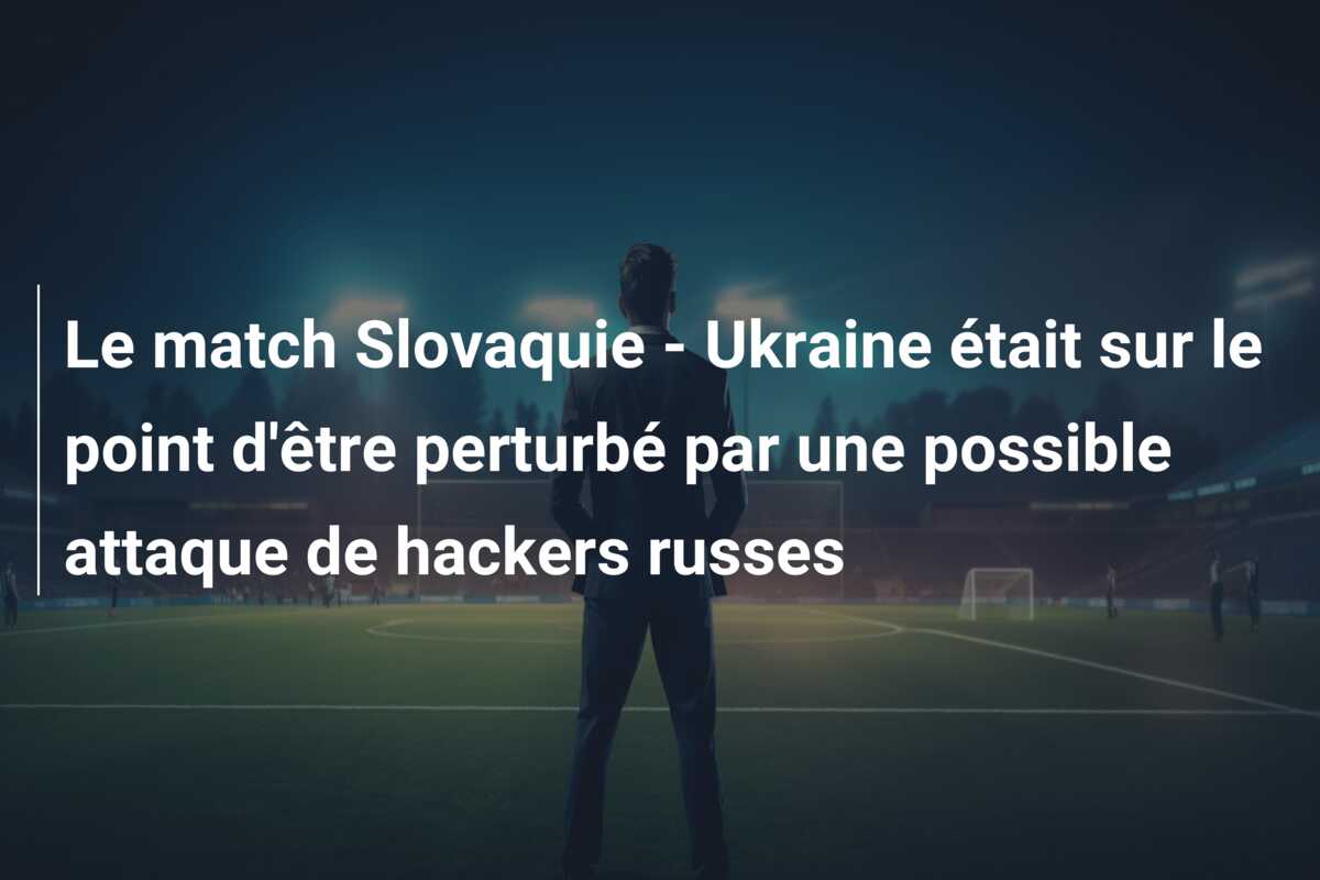 Le match Slovaquie – Ukraine était sur le point d’être perturbé par une possible attaque de hackers russes