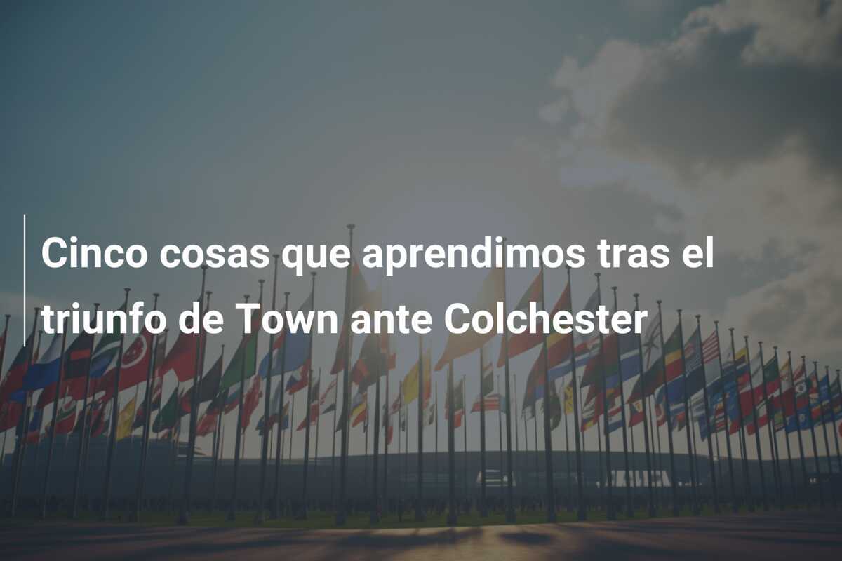 Cinco cosas que aprendimos tras el triunfo de Town ante Colchester