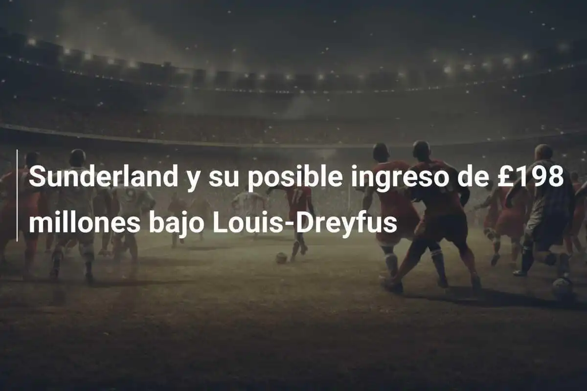 Sunderland y su posible ingreso de £198 millones bajo Louis-Dreyfus