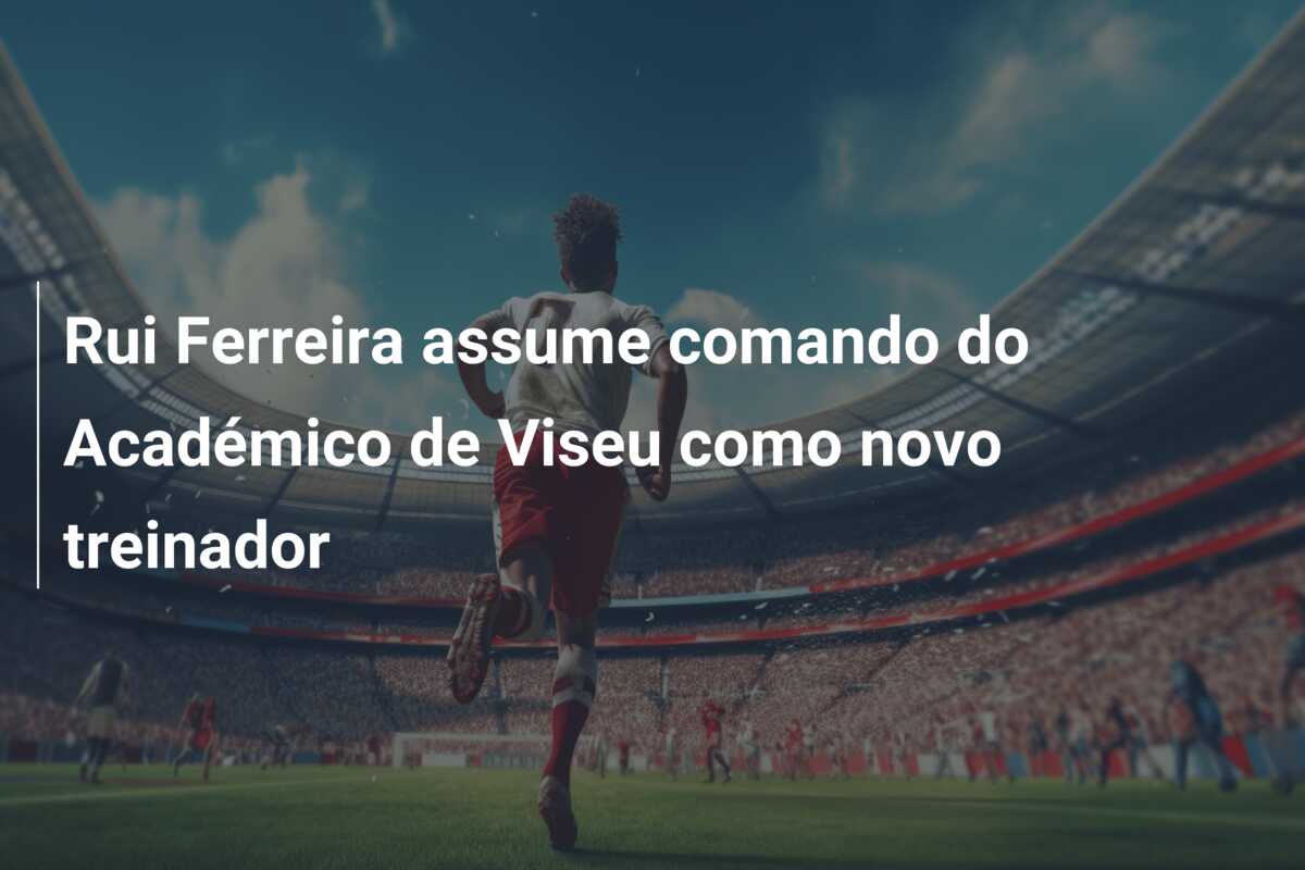 Rui Ferreira assume comando do Académico de Viseu como novo treinador