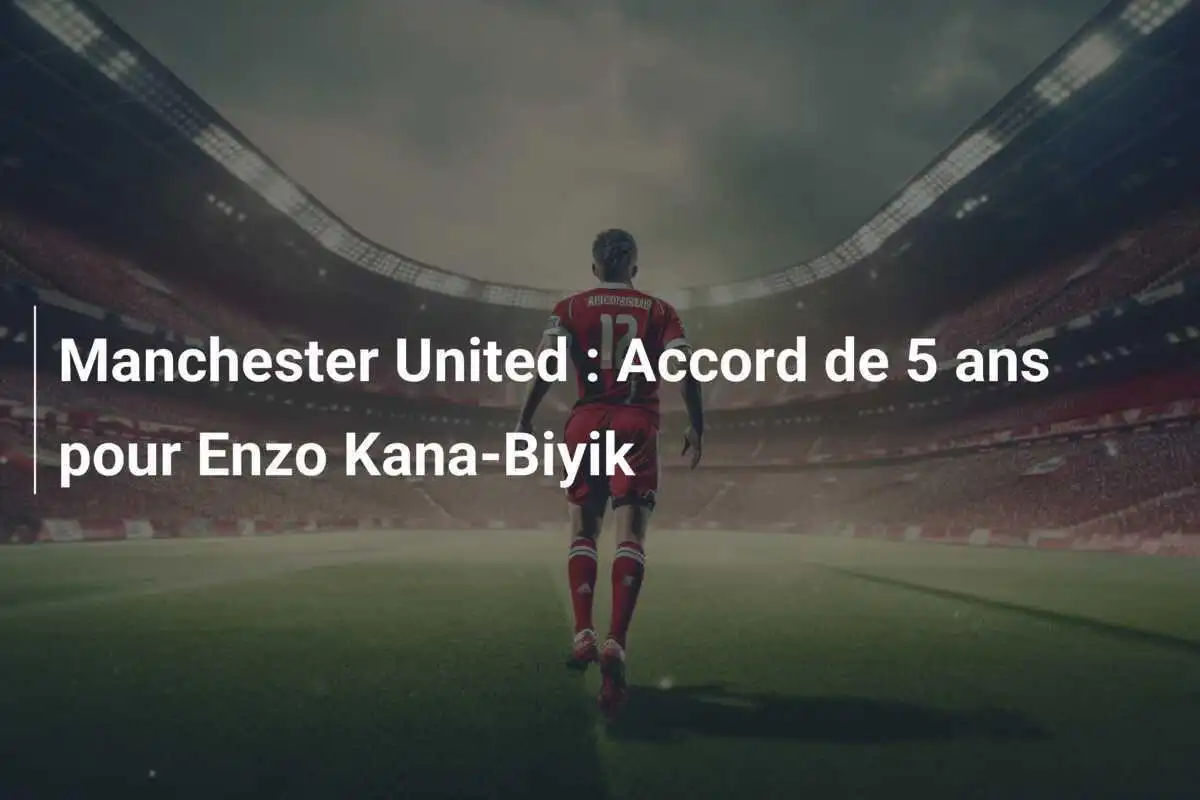 Manchester United : Accord de 5 ans pour Enzo Kana-Biyik