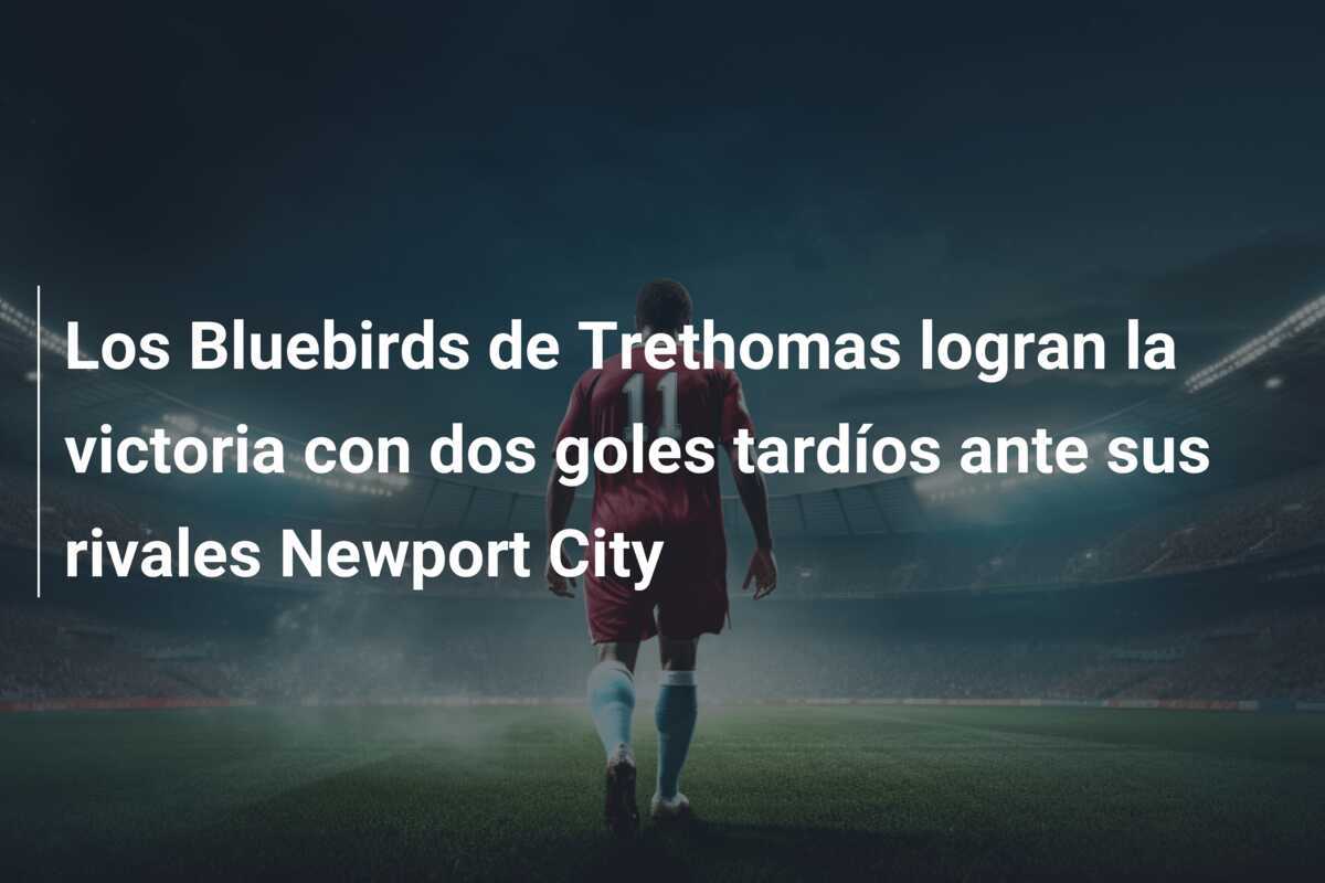 Los Bluebirds de Trethomas logran la victoria con dos goles tardíos ante sus rivales Newport City