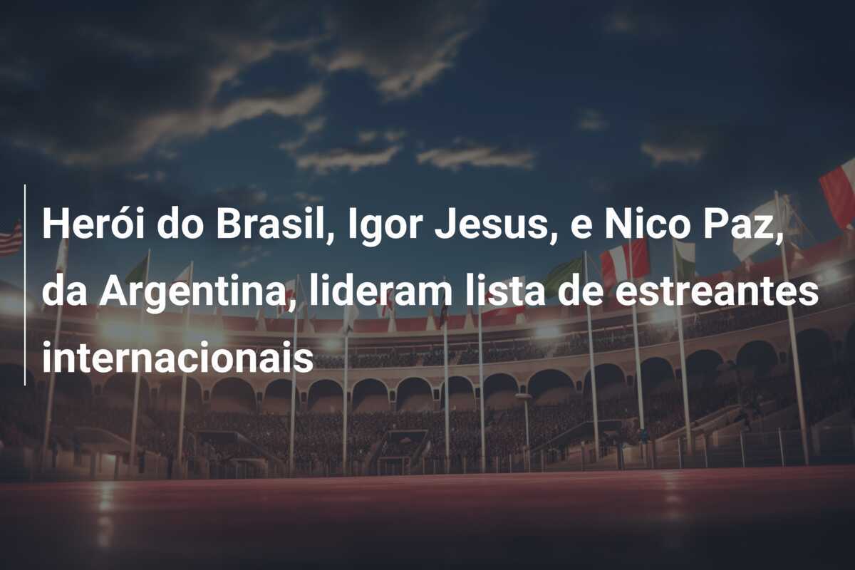 Herói do Brasil, Igor Jesus, e Nico Paz, da Argentina, lideram lista de estreantes internacionais