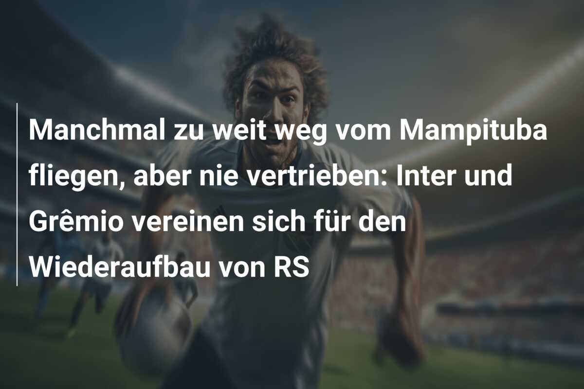 Manchmal zu weit weg vom Mampituba fliegen, aber nie vertrieben: Inter und Grêmio vereinen sich für den Wiederaufbau von RS