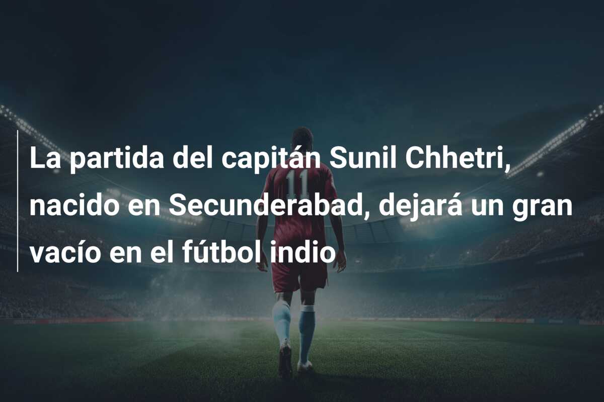 La partida del capitán Sunil Chhetri, nacido en Secunderabad, dejará un gran vacío en el fútbol indio