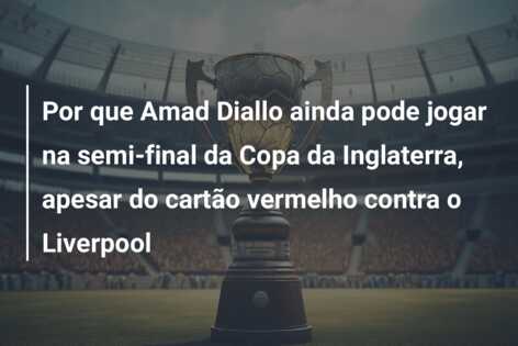 Por que Amad Diallo ainda pode jogar na semi-final da Copa da Inglaterra, apesar do cartão vermelho contra o Liverpool