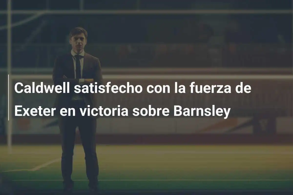 Caldwell satisfecho con la fuerza de Exeter en victoria sobre Barnsley