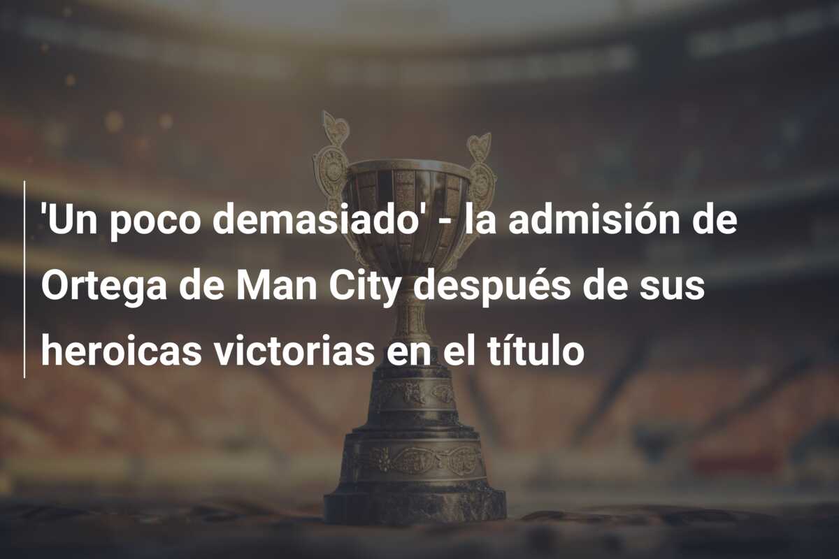 ‘Un poco demasiado’ – la admisión de Ortega de Man City después de sus heroicas victorias en el título