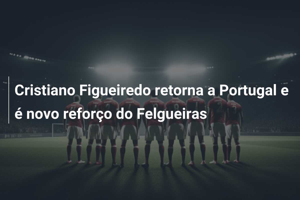 Cristiano Figueiredo retorna a Portugal e é novo reforço do Felgueiras