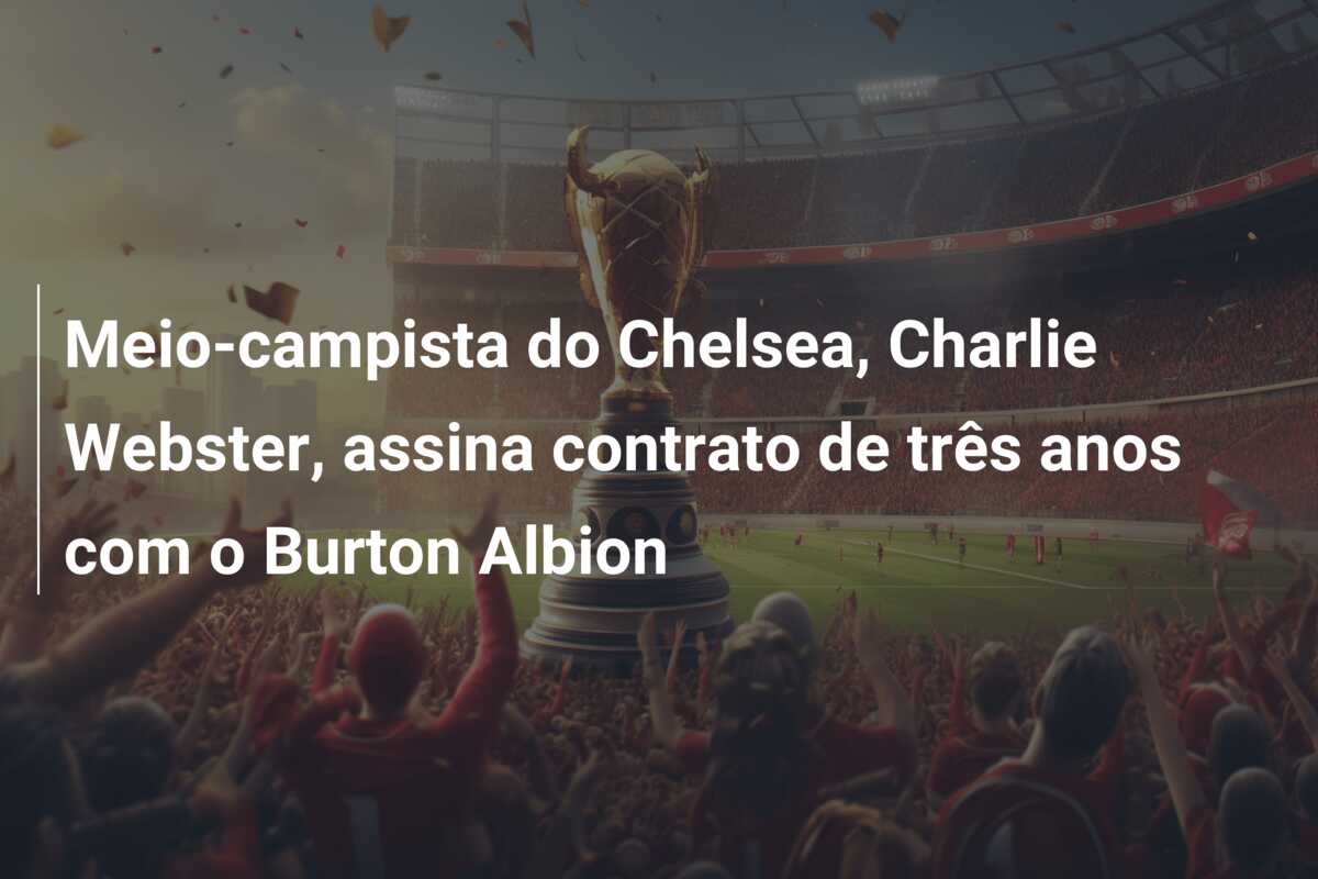 Meio-campista do Chelsea, Charlie Webster, assina contrato de três anos com o Burton Albion