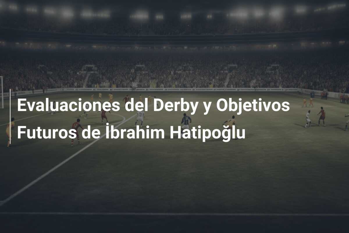 Evaluaciones del Derby y Objetivos Futuros de İbrahim Hatipoğlu