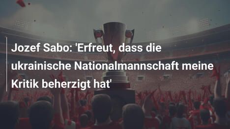 Jozef Sabo: 'Erfreut, dass die ukrainische Nationalmannschaft meine Kritik beherzigt hat'