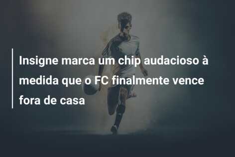 Insigne marca um chip audacioso à medida que o FC finalmente vence fora de casa