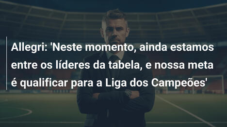 Allegri: 'Neste momento, ainda estamos entre os líderes da tabela, e nossa meta é qualificar para a Liga dos Campeões'