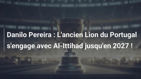 Danilo Pereira : L'ancien Lion du Portugal s'engage avec Al-Ittihad jusqu'en 2027 !