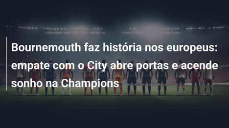 Bournemouth faz história nos europeus: empate com o City abre portas e acende sonho na Champions