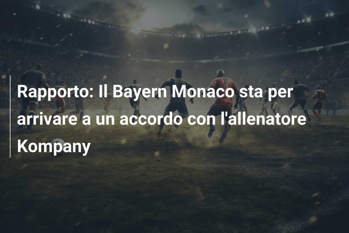 Rapporto: Il Bayern Monaco sta per arrivare a un accordo con l’allenatore Kompany