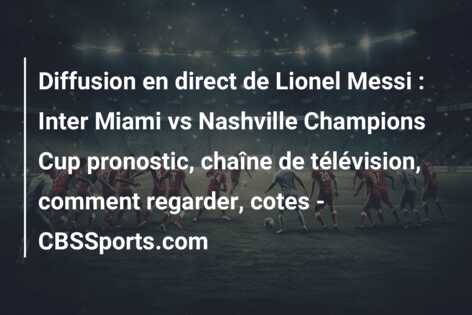 Diffusion en direct de Lionel Messi : Inter Miami vs Nashville Champions Cup pronostic, chaîne de télévision, comment regarder, cotes – CBSSports.com