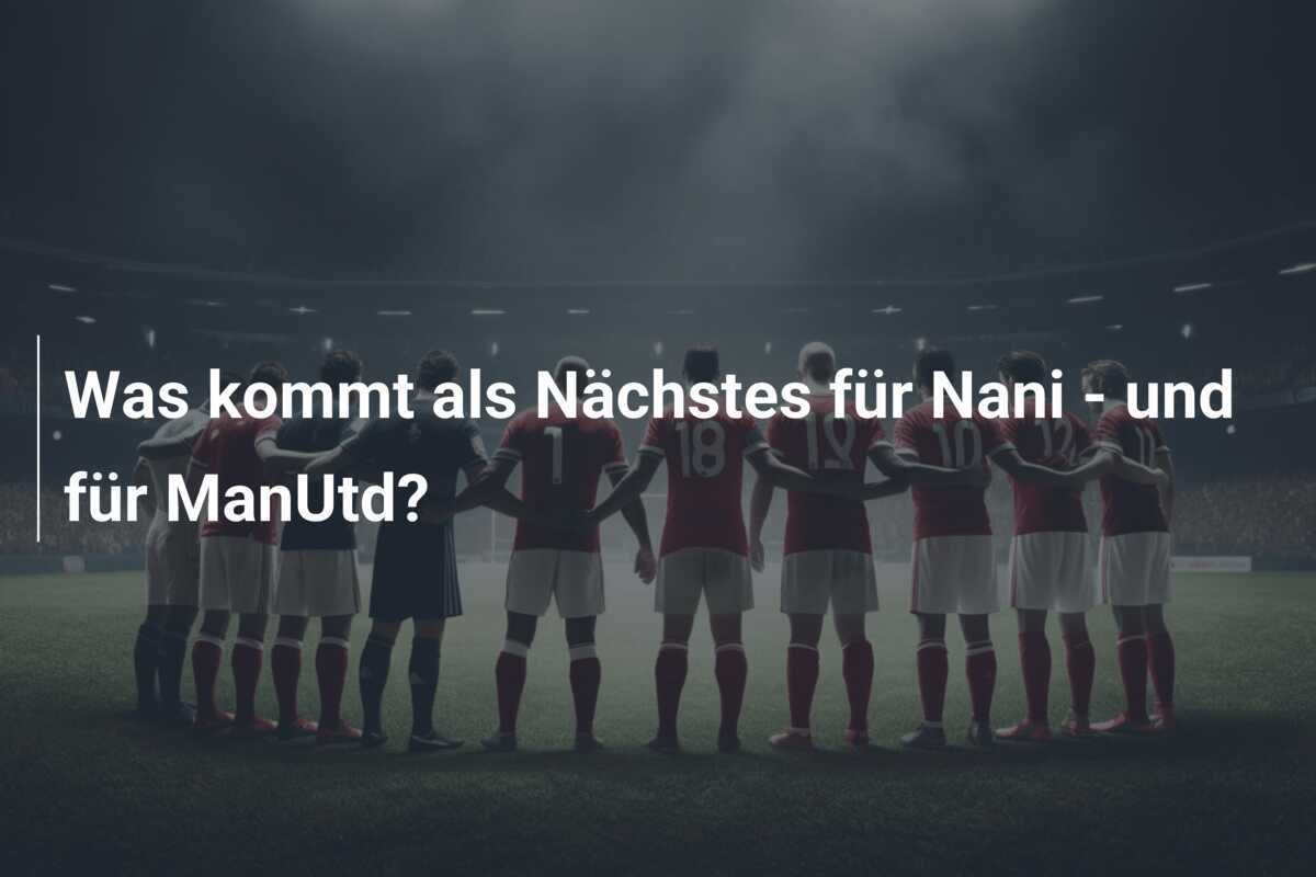 Was kommt als Nächstes für Nani - und für ManUtd?