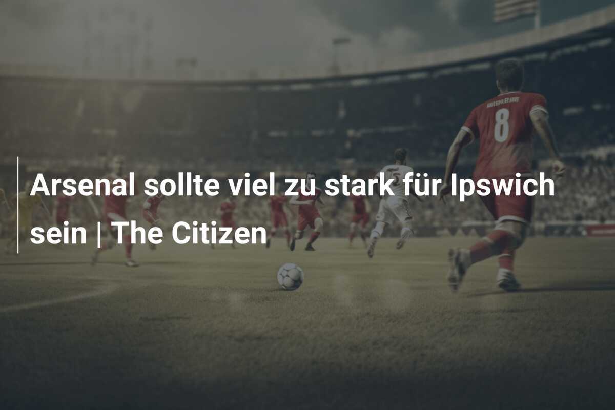 Arsenal sollte viel zu stark für Ipswich sein | The Citizen