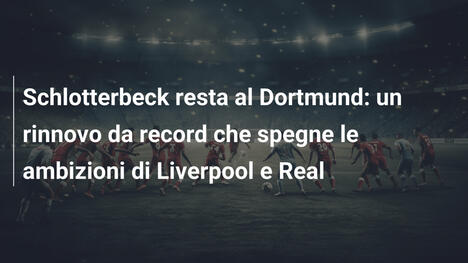 Schlotterbeck resta al Dortmund: un rinnovo da record che spegne le ambizioni di Liverpool e Real