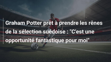 Graham Potter prêt à prendre les rênes de la sélection suédoise : "C'est une opportunité fantastique pour moi"