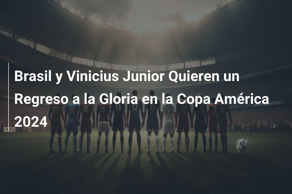Brasil y Vinicius Junior Quieren un Regreso a la Gloria en la Copa América 2024
