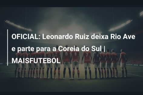 OFICIAL: Leonardo Ruiz deixa Rio Ave e parte para a Coreia do Sul | MAISFUTEBOL