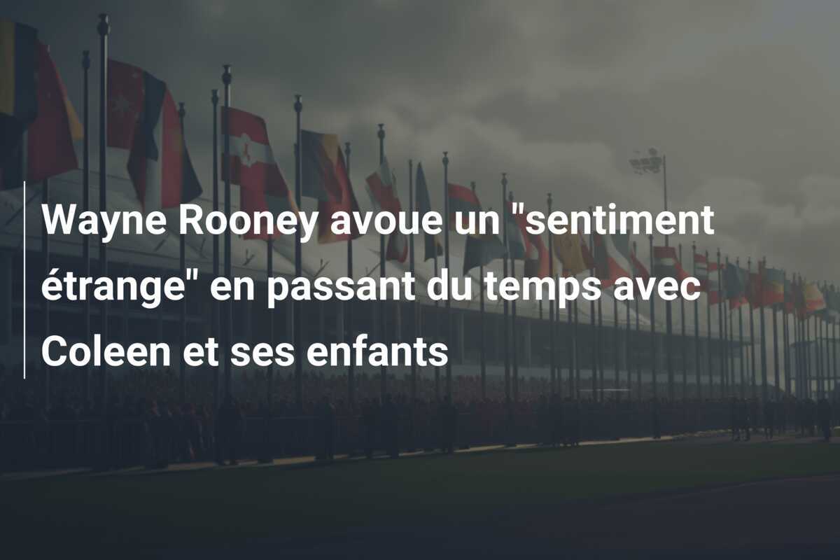 Wayne Rooney avoue un "sentiment étrange" en passant du temps avec Coleen et ses enfants