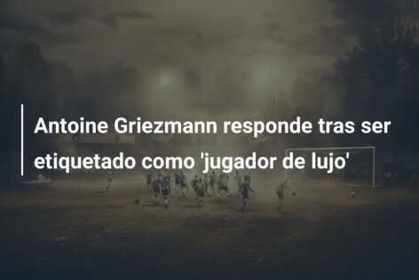Antoine Griezmann responde tras ser etiquetado como ‘jugador de lujo’