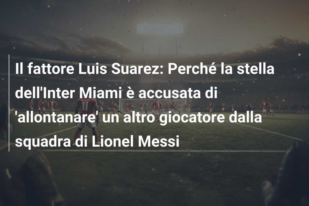 Il fattore Luis Suarez: Perché la stella dell'Inter Miami è accusata di 'allontanare' un altro giocatore dalla squadra di Lionel Messi