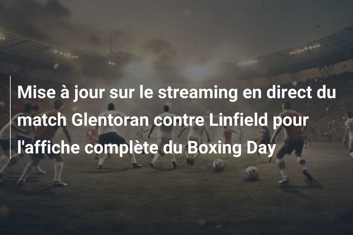 Mise à jour sur le streaming en direct du match Glentoran contre Linfield pour l'affiche complète du Boxing Day