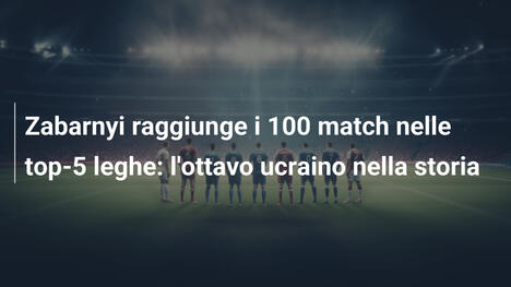 Zabarnyi raggiunge i 100 match nelle top-5 leghe: l'ottavo ucraino nella storia