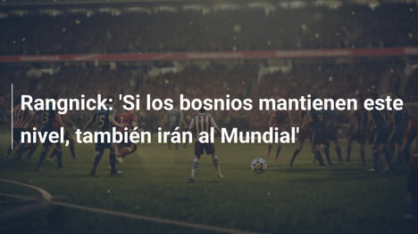 Rangnick: 'Si los bosnios mantienen este nivel, también irán al Mundial'