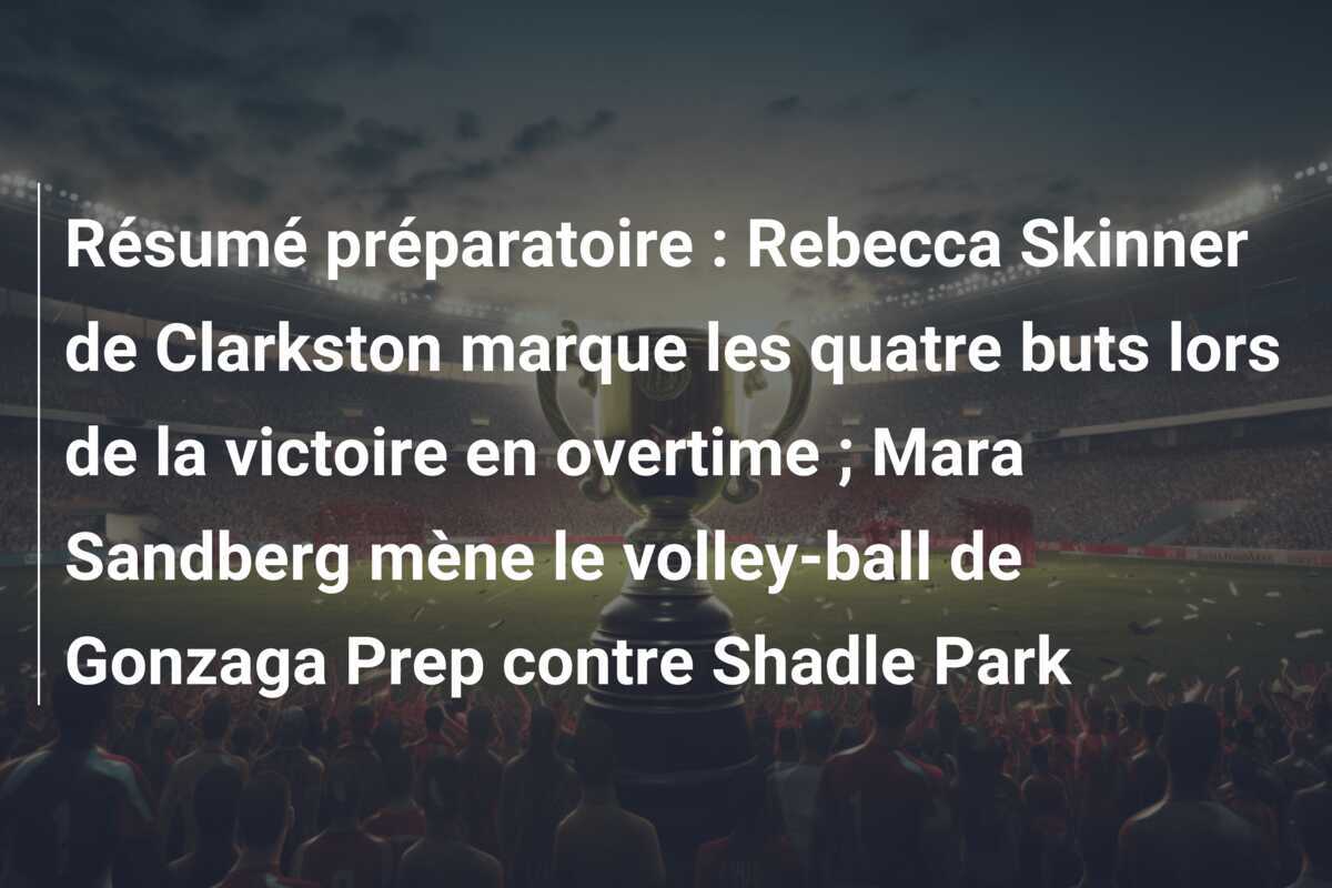 Résumé préparatoire : Rebecca Skinner de Clarkston marque les quatre buts lors de la victoire en overtime ; Mara Sandberg mène le volley-ball de Gonzaga Prep contre Shadle Park
