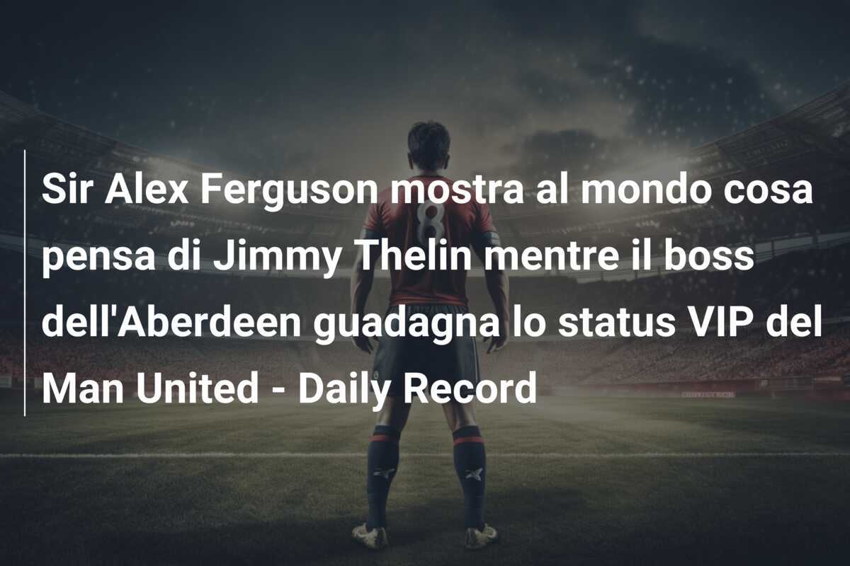 Sir Alex Ferguson mostra al mondo cosa pensa di Jimmy Thelin mentre il boss dell'Aberdeen guadagna lo status VIP del Man United - Daily Record