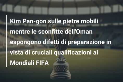 Kim Pan-gon sulle pietre mobili mentre le sconfitte dell’Oman espongono difetti di preparazione in vista di cruciali qualificazioni ai Mondiali FIFA